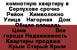 2комнотную квартиру в Серпухове срочно  › Район ­ Химволокно › Улица ­ Нагорная › Дом ­ 5 › Общая площадь ­ 47 › Цена ­ 1 350 000 - Все города Недвижимость » Квартиры продажа   . Крым,Старый Крым